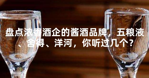 盘点浓香酒企的酱酒品牌，五粮液、舍得、洋河，你听过几个？