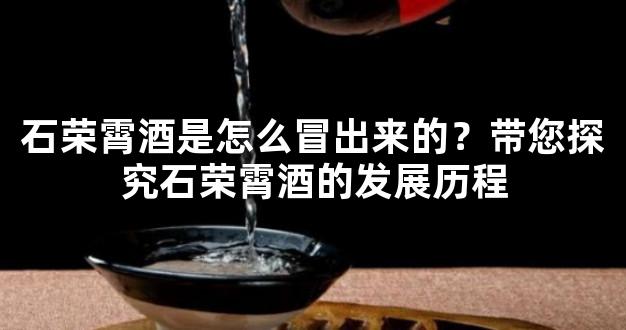 石荣霄酒是怎么冒出来的？带您探究石荣霄酒的发展历程