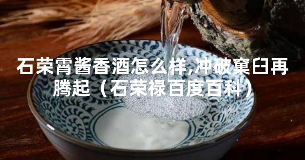 石荣霄酱香酒怎么样,冲破窠臼再腾起（石荣禄百度百科）