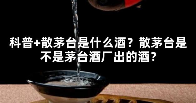 科普+散茅台是什么酒？散茅台是不是茅台酒厂出的酒？