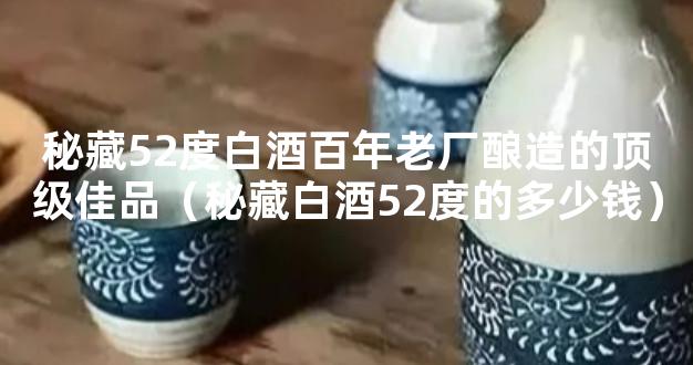 秘藏52度白酒百年老厂酿造的顶级佳品（秘藏白酒52度的多少钱）