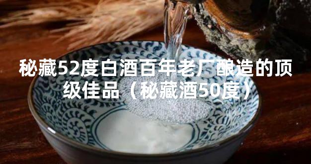 秘藏52度白酒百年老厂酿造的顶级佳品（秘藏酒50度）