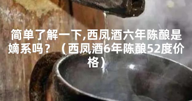 简单了解一下,西凤酒六年陈酿是嫡系吗？（西凤酒6年陈酿52度价格）