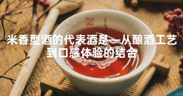 米香型酒的代表酒是—从酿酒工艺到口感体验的结合