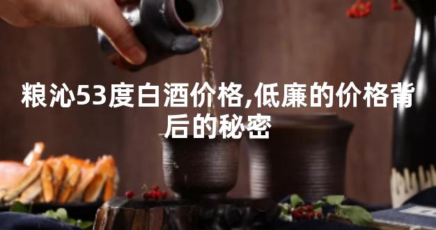 粮沁53度白酒价格,低廉的价格背后的秘密