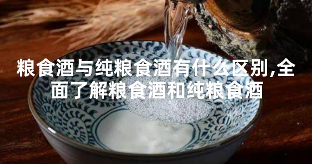 粮食酒与纯粮食酒有什么区别,全面了解粮食酒和纯粮食酒