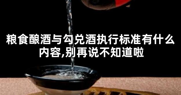 粮食酿酒与勾兑酒执行标准有什么内容,别再说不知道啦