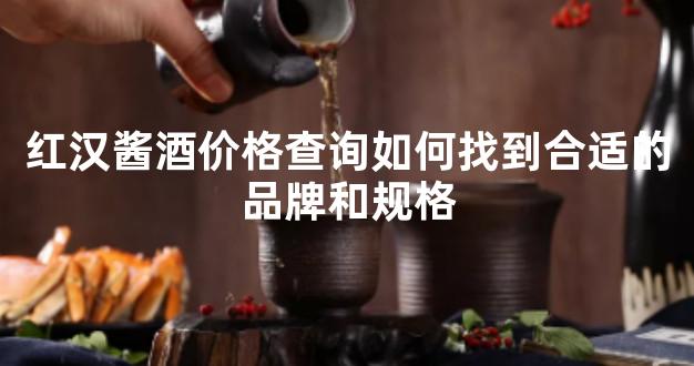 红汉酱酒价格查询如何找到合适的品牌和规格