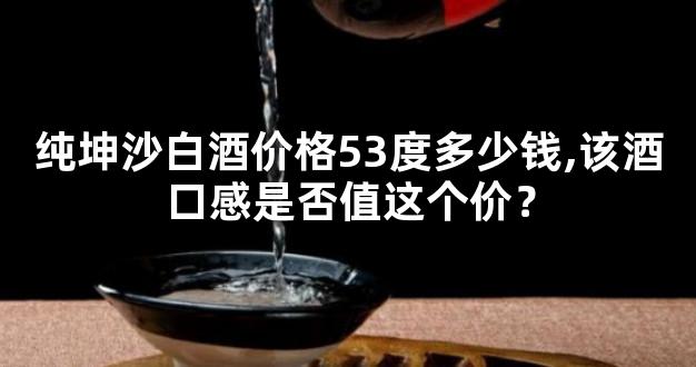 纯坤沙白酒价格53度多少钱,该酒口感是否值这个价？