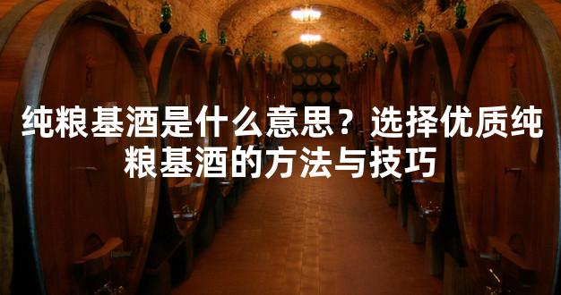 纯粮基酒是什么意思？选择优质纯粮基酒的方法与技巧