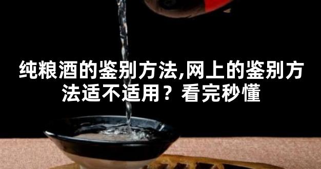 纯粮酒的鉴别方法,网上的鉴别方法适不适用？看完秒懂