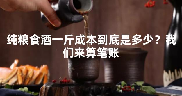 纯粮食酒一斤成本到底是多少？我们来算笔账