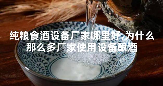 纯粮食酒设备厂家哪里好,为什么那么多厂家使用设备酿酒