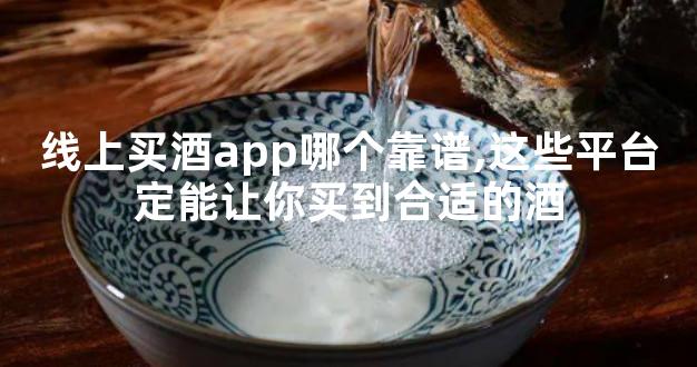 线上买酒app哪个靠谱,这些平台定能让你买到合适的酒