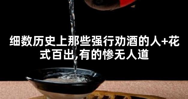 细数历史上那些强行劝酒的人+花式百出,有的惨无人道