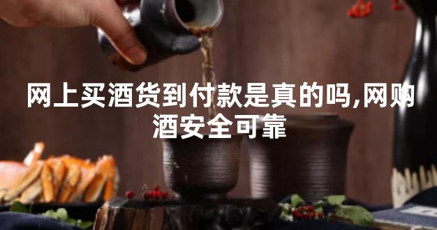 网上买酒货到付款是真的吗,网购酒安全可靠