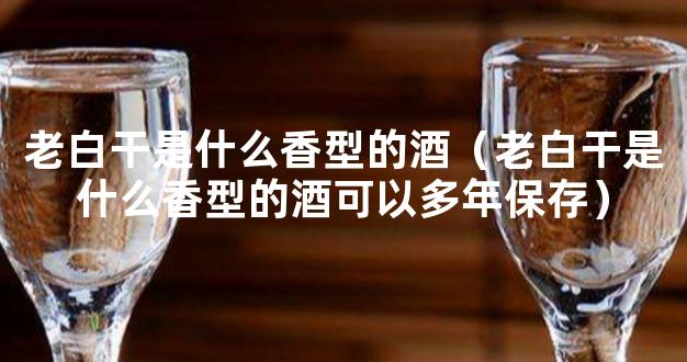 老白干是什么香型的酒（老白干是什么香型的酒可以多年保存）