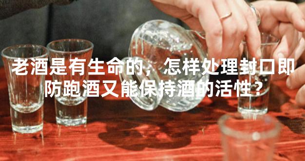 老酒是有生命的，怎样处理封口即防跑酒又能保持酒的活性？