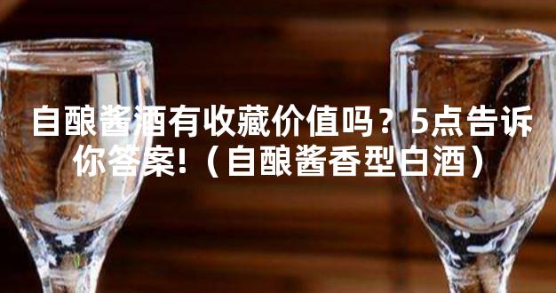 自酿酱酒有收藏价值吗？5点告诉你答案!（自酿酱香型白酒）