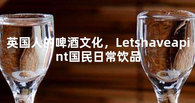 英国人的啤酒文化，Letshaveapint国民日常饮品