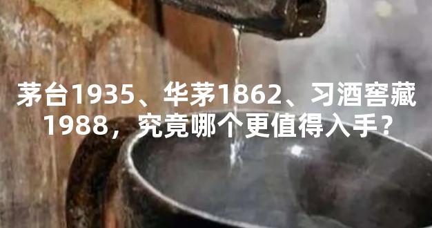 茅台1935、华茅1862、习酒窖藏1988，究竟哪个更值得入手？