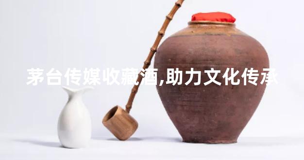 茅台传媒收藏酒,助力文化传承