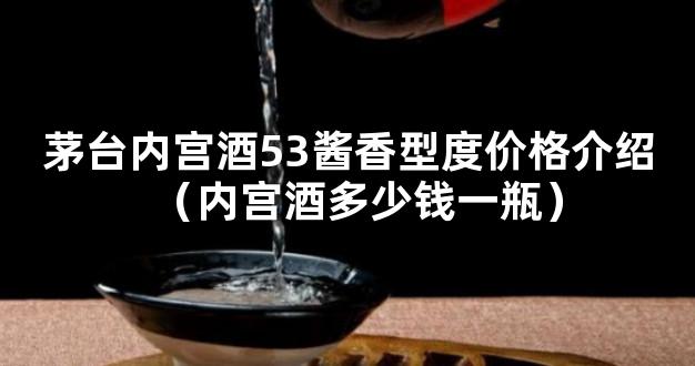 茅台内宫酒53酱香型度价格介绍（内宫酒多少钱一瓶）