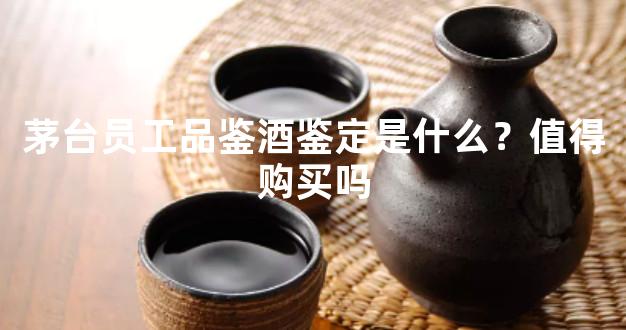 茅台员工品鉴酒鉴定是什么？值得购买吗