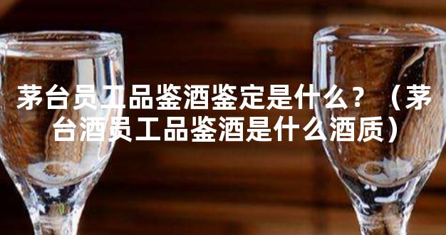 茅台员工品鉴酒鉴定是什么？（茅台酒员工品鉴酒是什么酒质）