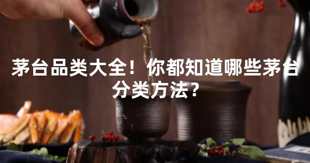 茅台品类大全！你都知道哪些茅台分类方法？