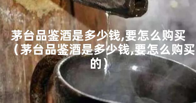 茅台品鉴酒是多少钱,要怎么购买（茅台品鉴酒是多少钱,要怎么购买的）