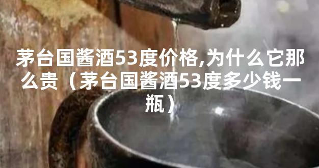 茅台国酱酒53度价格,为什么它那么贵（茅台国酱酒53度多少钱一瓶）