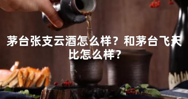 茅台张支云酒怎么样？和茅台飞天比怎么样？