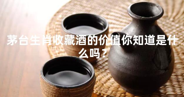 茅台生肖收藏酒的价值你知道是什么吗？