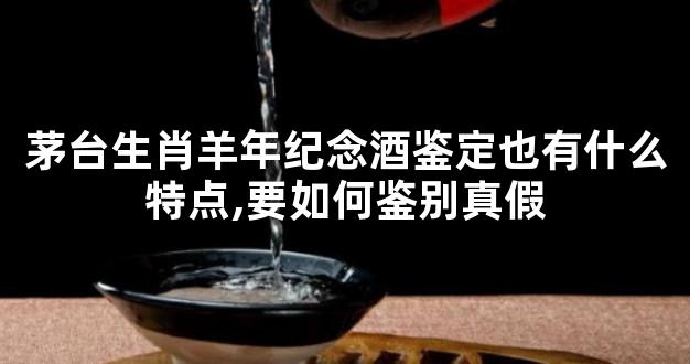 茅台生肖羊年纪念酒鉴定也有什么特点,要如何鉴别真假