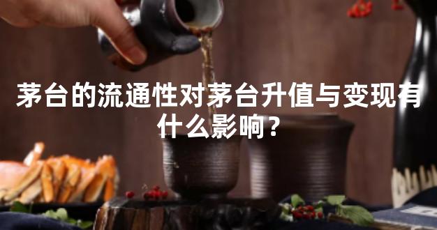 茅台的流通性对茅台升值与变现有什么影响？