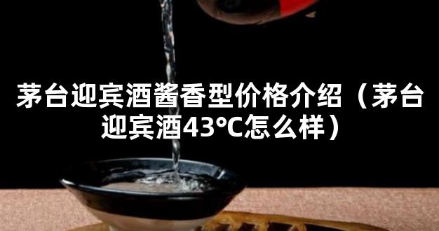 茅台迎宾酒酱香型价格介绍（茅台迎宾酒43℃怎么样）