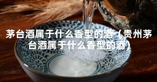 茅台酒属于什么香型的酒（贵州茅台酒属于什么香型的酒）