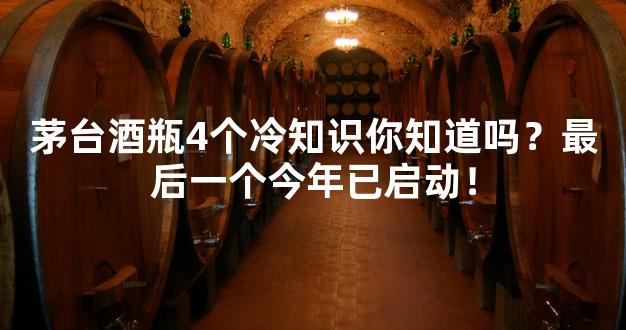 茅台酒瓶4个冷知识你知道吗？最后一个今年已启动！