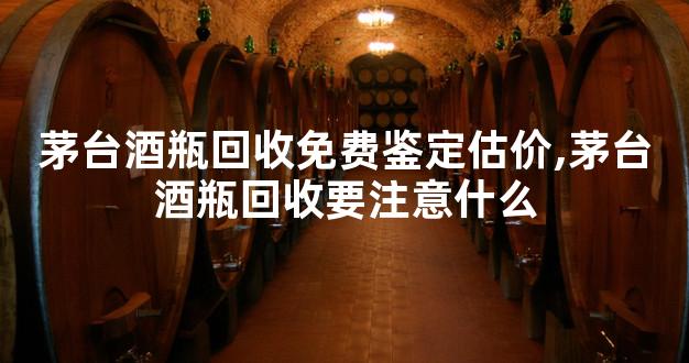 茅台酒瓶回收免费鉴定估价,茅台酒瓶回收要注意什么