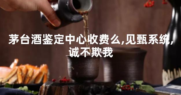 茅台酒鉴定中心收费么,见甄系统,诚不欺我