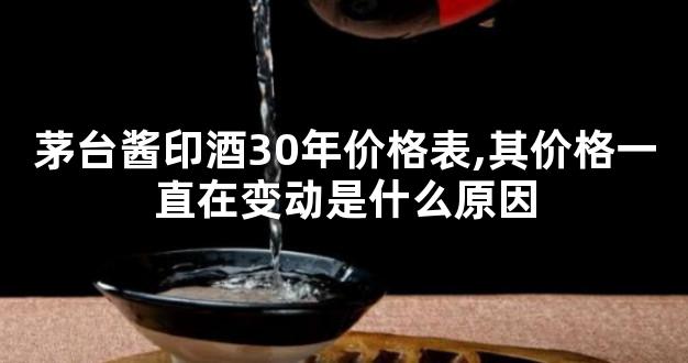 茅台酱印酒30年价格表,其价格一直在变动是什么原因