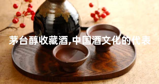 茅台醇收藏酒,中国酒文化的代表