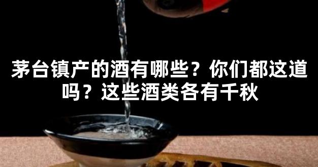 茅台镇产的酒有哪些？你们都这道吗？这些酒类各有千秋