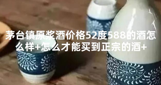 茅台镇原浆酒价格52度588的酒怎么样+怎么才能买到正宗的酒+