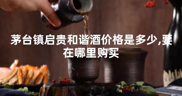 茅台镇启贵和谐酒价格是多少,要在哪里购买