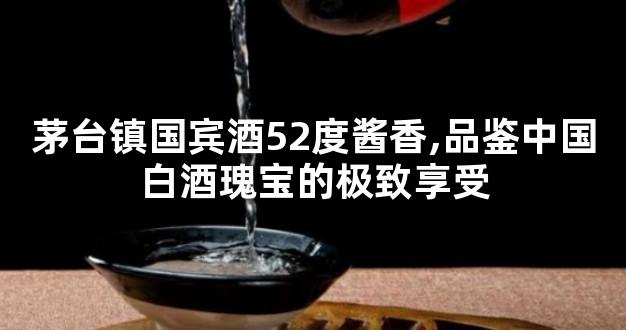 茅台镇国宾酒52度酱香,品鉴中国白酒瑰宝的极致享受