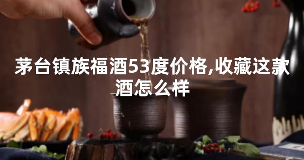 茅台镇族福酒53度价格,收藏这款酒怎么样