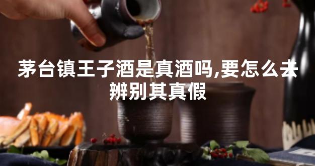 茅台镇王子酒是真酒吗,要怎么去辨别其真假