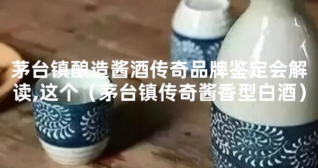 茅台镇酿造酱酒传奇品牌鉴定会解读,这个（茅台镇传奇酱香型白酒）